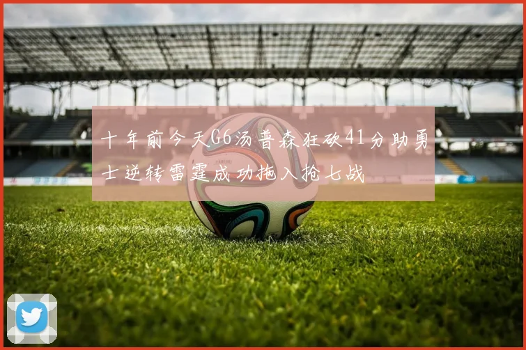 十年前今天G6汤普森狂砍41分助勇士逆转雷霆成功拖入抢七战
