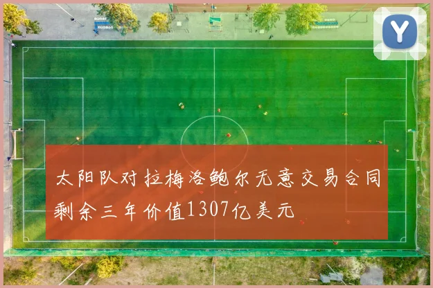 太阳队对拉梅洛鲍尔无意交易合同剩余三年价值1307亿美元