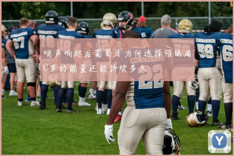 哨声响起后葡萄牙为何选择催眠局C罗的能量还能持续多久