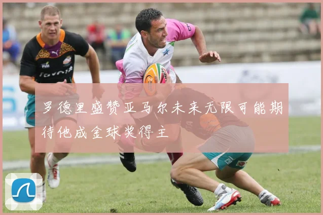 罗德里盛赞亚马尔未来无限可能期待他成金球奖得主