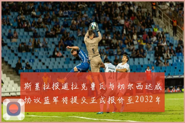 斯基拉报道拉克鲁瓦与切尔西达成协议蓝军将提交正式报价至2032年