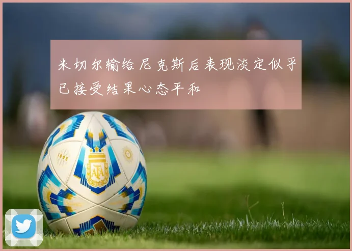 米切尔输给尼克斯后表现淡定似乎已接受结果心态平和