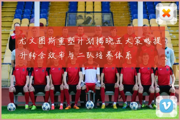尤文图斯重塑计划揭晓五大策略提升转会效率与二队培养体系