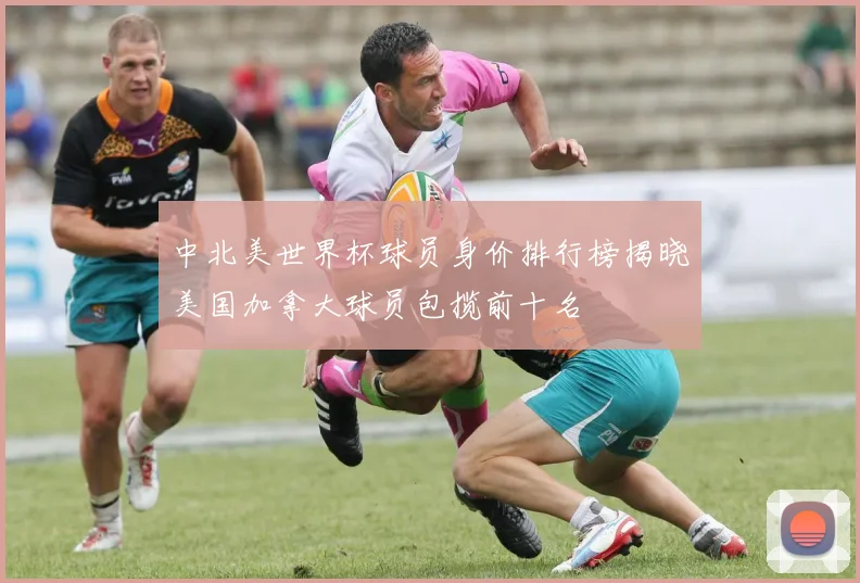 中北美世界杯球员身价排行榜揭晓美国加拿大球员包揽前十名