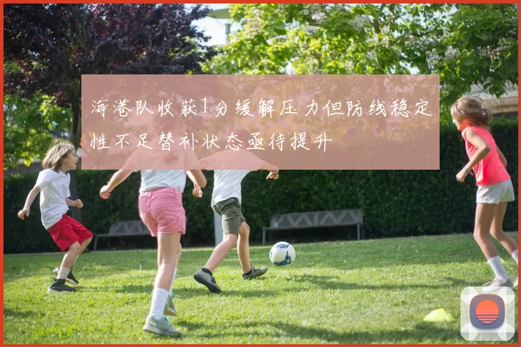海港队收获1分缓解压力但防线稳定性不足替补状态亟待提升