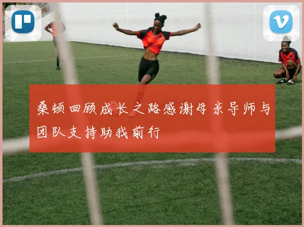 桑顿回顾成长之路感谢母亲导师与团队支持助我前行