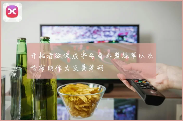 开拓者欲促成字母哥加盟绿军以杰伦布朗作为交易筹码
