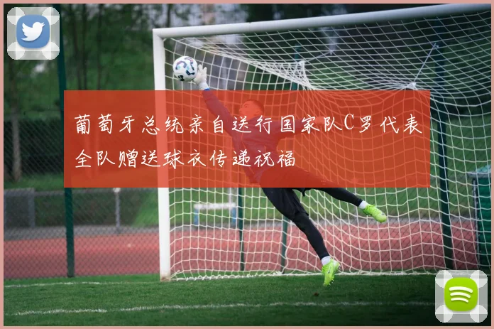 葡萄牙总统亲自送行国家队C罗代表全队赠送球衣传递祝福